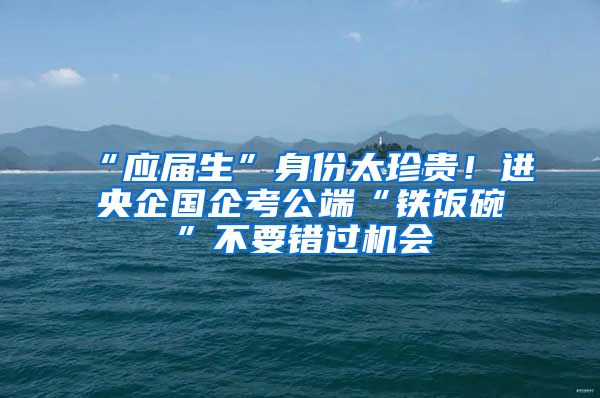 “應(yīng)屆生”身份太珍貴！進(jìn)央企國企考公端“鐵飯碗”不要錯(cuò)過機(jī)會(huì)