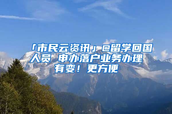 「市民云資訊」@留學回國人員 申辦落戶業(yè)務(wù)辦理有變！更方便