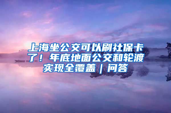 上海坐公交可以刷社?？耍∧甑椎孛婀缓洼喍蓪?shí)現(xiàn)全覆蓋｜問答