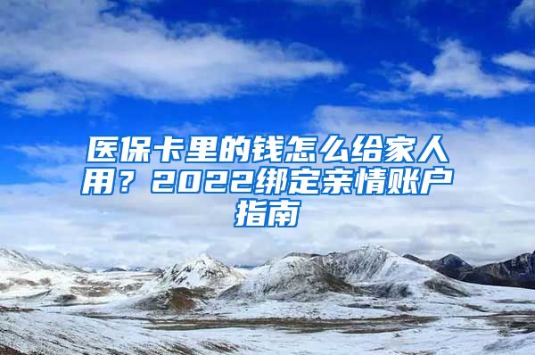 醫(yī)保卡里的錢怎么給家人用？2022綁定親情賬戶指南