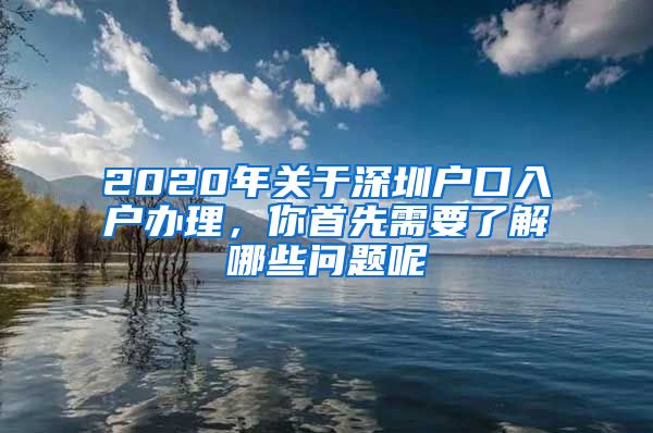 2020年關(guān)于深圳戶(hù)口入戶(hù)辦理，你首先需要了解哪些問(wèn)題呢