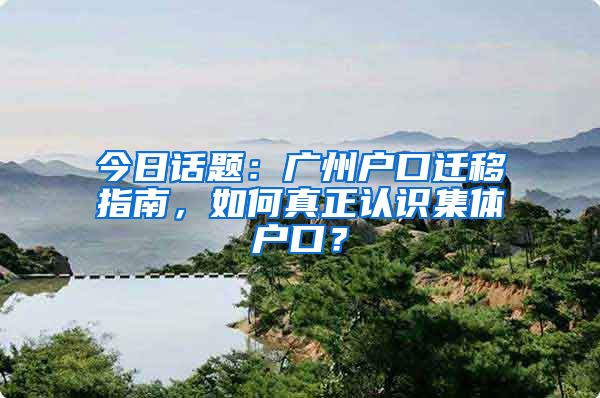 今日話題：廣州戶口遷移指南，如何真正認識集體戶口？