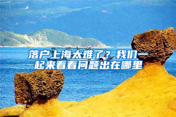 落戶上海太難了？我們一起來看看問題出在哪里