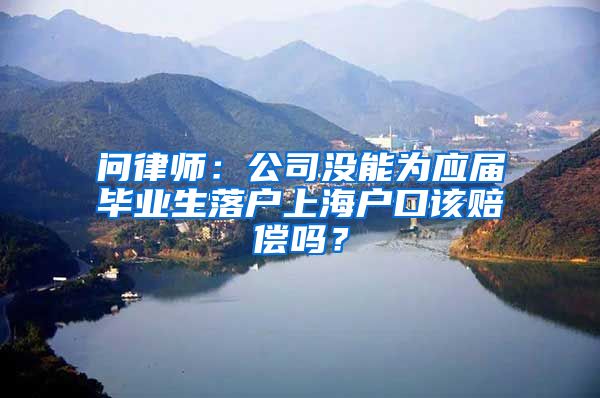 問律師：公司沒能為應屆畢業(yè)生落戶上海戶口該賠償嗎？