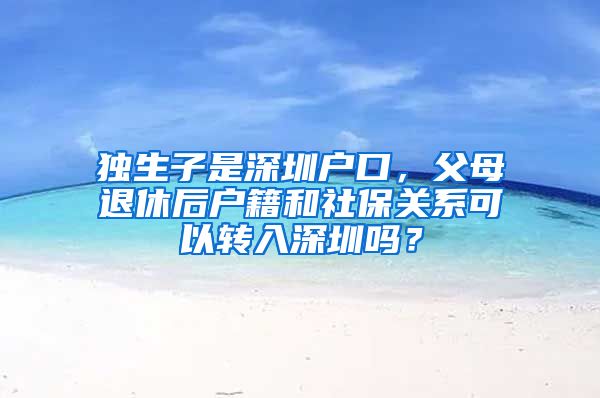 獨(dú)生子是深圳戶口，父母退休后戶籍和社保關(guān)系可以轉(zhuǎn)入深圳嗎？