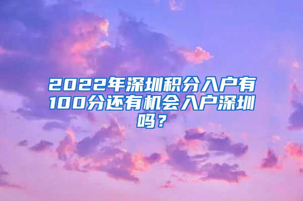 2022年深圳積分入戶有100分還有機會入戶深圳嗎？