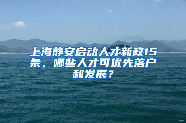 上海靜安啟動人才新政15條，哪些人才可優(yōu)先落戶和發(fā)展？