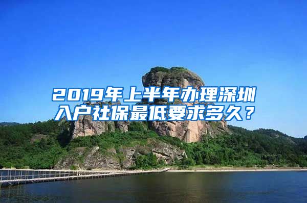 2019年上半年辦理深圳入戶社保最低要求多久？