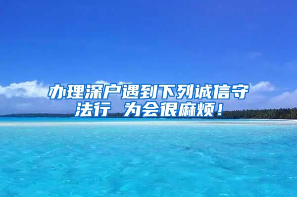 辦理深戶遇到下列誠信守法行 為會很麻煩！