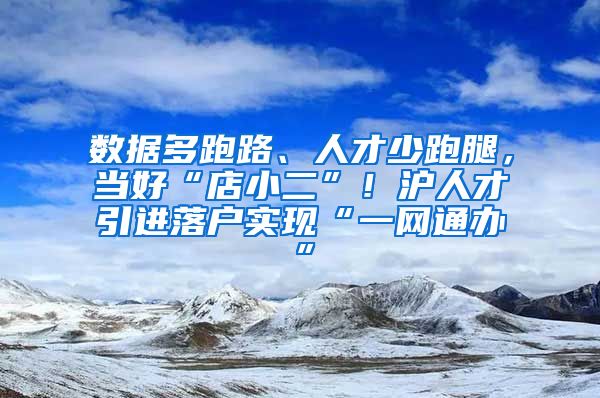 數(shù)據(jù)多跑路、人才少跑腿，當(dāng)好“店小二”！滬人才引進(jìn)落戶實(shí)現(xiàn)“一網(wǎng)通辦”