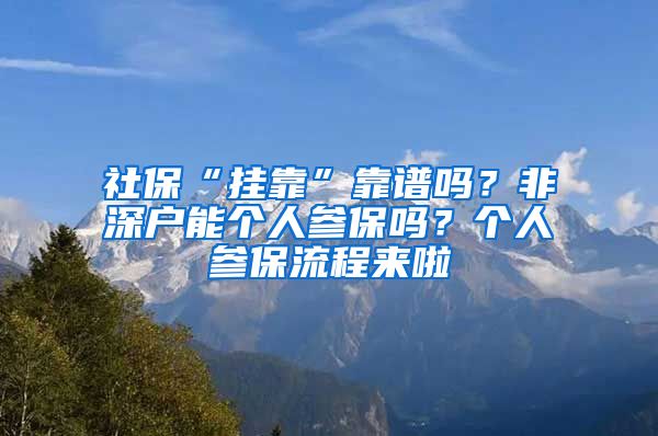 社保“掛靠”靠譜嗎？非深戶能個(gè)人參保嗎？個(gè)人參保流程來(lái)啦