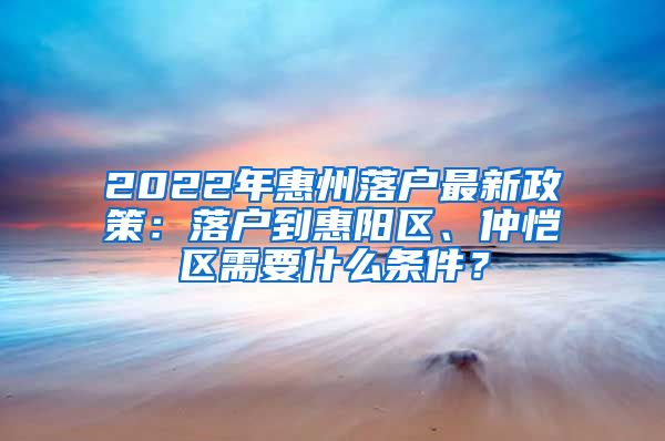 2022年惠州落戶最新政策：落戶到惠陽區(qū)、仲愷區(qū)需要什么條件？