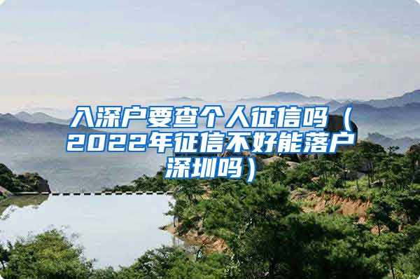 入深戶要查個人征信嗎（2022年征信不好能落戶深圳嗎）