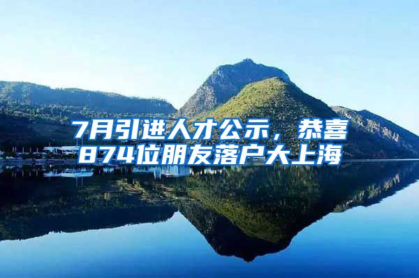 7月引進人才公示，恭喜874位朋友落戶大上海