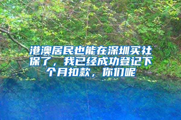 港澳居民也能在深圳買社保了，我已經(jīng)成功登記下個月扣款，你們呢