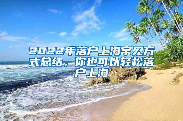 2022年落戶上海常見方式總結(jié)，你也可以輕松落戶上海