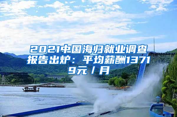 2021中國海歸就業(yè)調(diào)查報告出爐：平均薪酬13719元／月