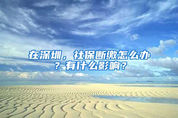 在深圳，社保斷繳怎么辦？有什么影響？