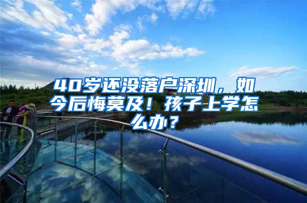 40歲還沒落戶深圳，如今后悔莫及！孩子上學(xué)怎么辦？