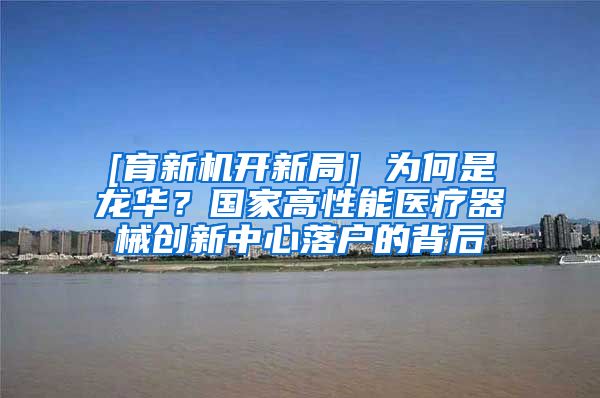 [育新機開新局] 為何是龍華？國家高性能醫(yī)療器械創(chuàng)新中心落戶的背后