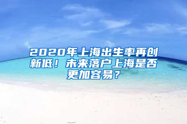 2020年上海出生率再創(chuàng)新低！未來落戶上海是否更加容易？