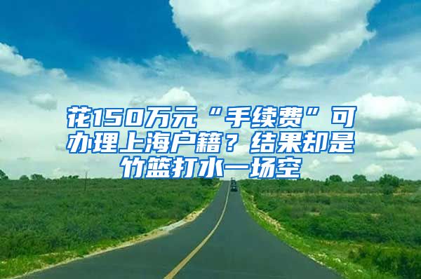 花150萬元“手續(xù)費”可辦理上海戶籍？結(jié)果卻是竹籃打水一場空