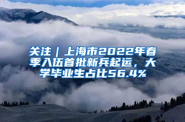 關(guān)注｜上海市2022年春季入伍首批新兵起運，大學(xué)畢業(yè)生占比56.4%