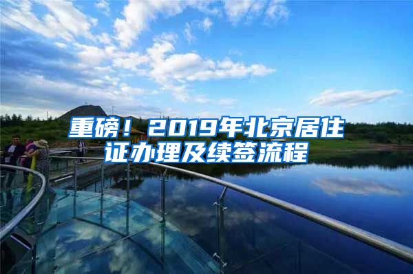 重磅！2019年北京居住證辦理及續(xù)簽流程