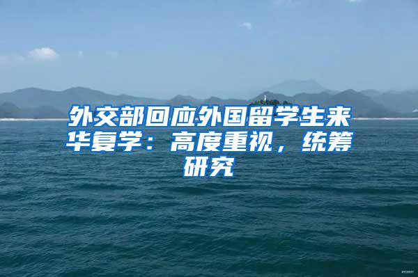 外交部回應(yīng)外國(guó)留學(xué)生來華復(fù)學(xué)：高度重視，統(tǒng)籌研究