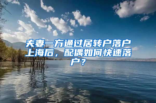 夫妻一方通過(guò)居轉(zhuǎn)戶落戶上海后，配偶如何快速落戶？