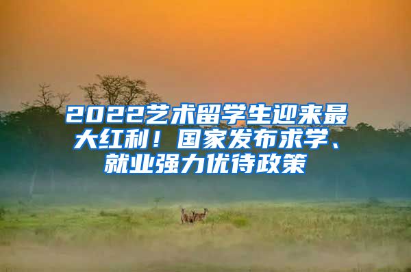 2022藝術(shù)留學(xué)生迎來最大紅利！國家發(fā)布求學(xué)、就業(yè)強力優(yōu)待政策