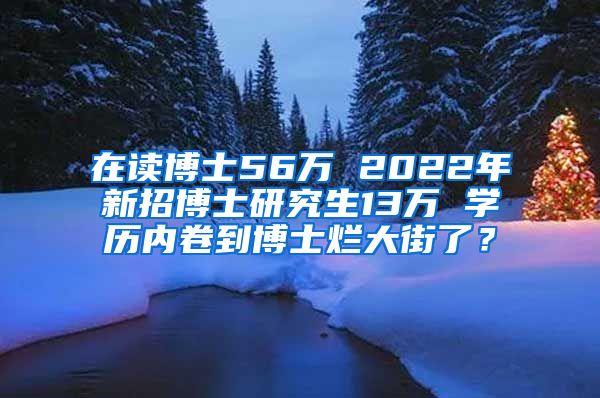 在讀博士56萬 2022年新招博士研究生13萬 學(xué)歷內(nèi)卷到博士爛大街了？