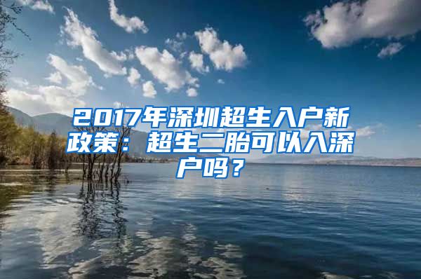 2017年深圳超生入戶新政策：超生二胎可以入深戶嗎？