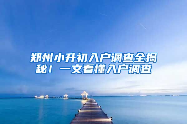 鄭州小升初入戶調(diào)查全揭秘！一文看懂入戶調(diào)查