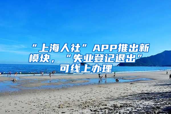 “上海人社”APP推出新模塊，“失業(yè)登記退出”可線上辦理