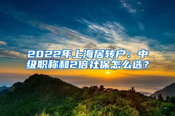 2022年上海居轉(zhuǎn)戶(hù)：中級(jí)職稱(chēng)和2倍社保怎么選？