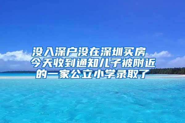 沒入深戶沒在深圳買房 今天收到通知兒子被附近的一家公立小學錄取了