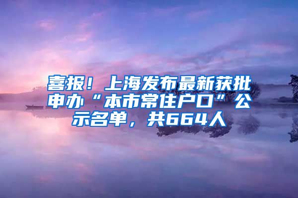 喜報！上海發(fā)布最新獲批申辦“本市常住戶口”公示名單，共664人