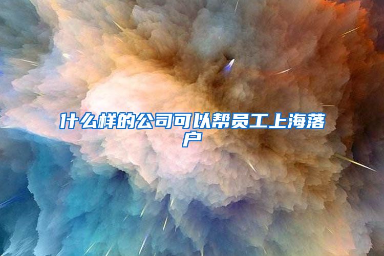 什么樣的公司可以幫員工上海落戶