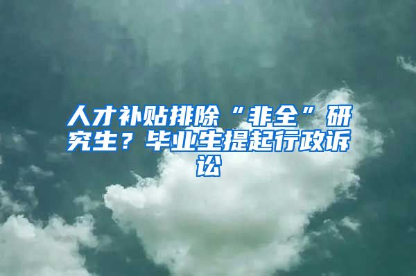 人才補(bǔ)貼排除“非全”研究生？畢業(yè)生提起行政訴訟