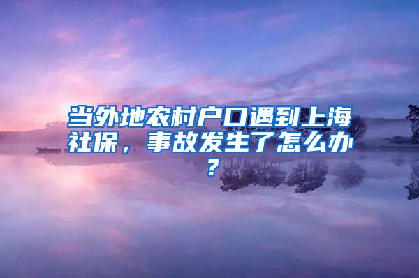 當(dāng)外地農(nóng)村戶口遇到上海社保，事故發(fā)生了怎么辦？