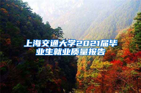 上海交通大學(xué)2021屆畢業(yè)生就業(yè)質(zhì)量報(bào)告