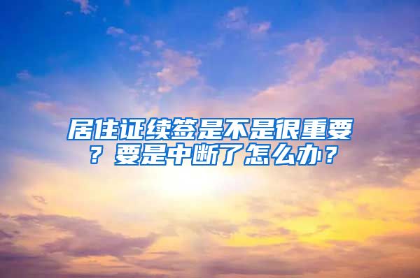 居住證續(xù)簽是不是很重要？要是中斷了怎么辦？