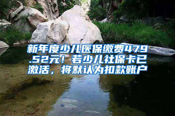 新年度少兒醫(yī)保繳費(fèi)479.52元！若少兒社?？ㄒ鸭せ?，將默認(rèn)為扣款賬戶