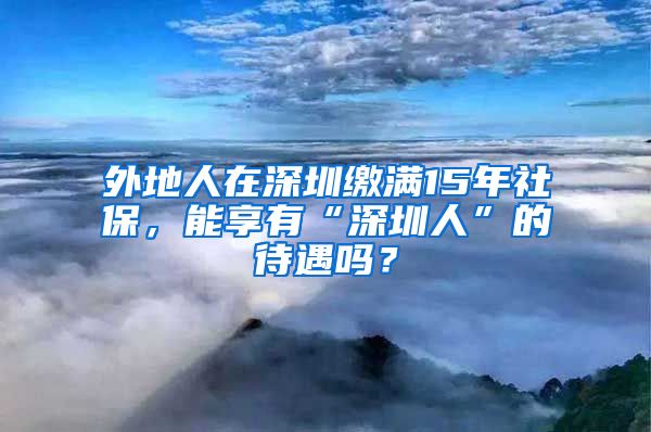 外地人在深圳繳滿15年社保，能享有“深圳人”的待遇嗎？