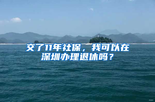 交了11年社保，我可以在深圳辦理退休嗎？