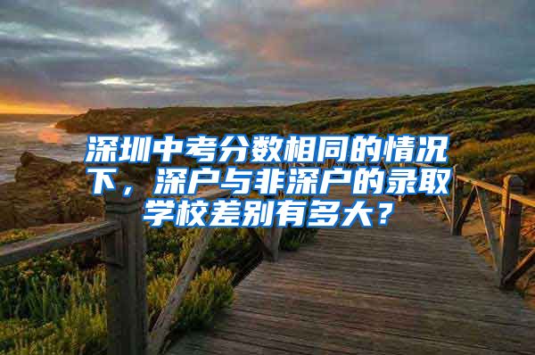 深圳中考分數(shù)相同的情況下，深戶與非深戶的錄取學校差別有多大？