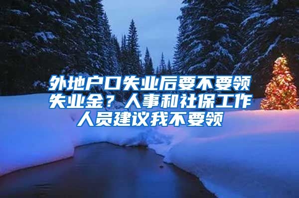 外地戶口失業(yè)后要不要領失業(yè)金？人事和社保工作人員建議我不要領