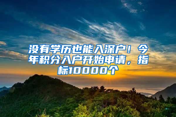 沒有學歷也能入深戶！今年積分入戶開始申請，指標10000個