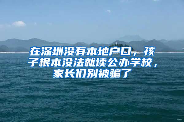 在深圳沒有本地戶口，孩子根本沒法就讀公辦學(xué)校，家長們別被騙了